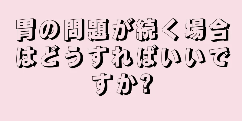 胃の問題が続く場合はどうすればいいですか?