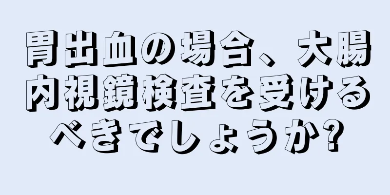 胃出血の場合、大腸内視鏡検査を受けるべきでしょうか?