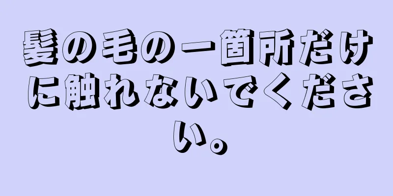 髪の毛の一箇所だけに触れないでください。