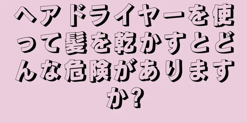 ヘアドライヤーを使って髪を乾かすとどんな危険がありますか?