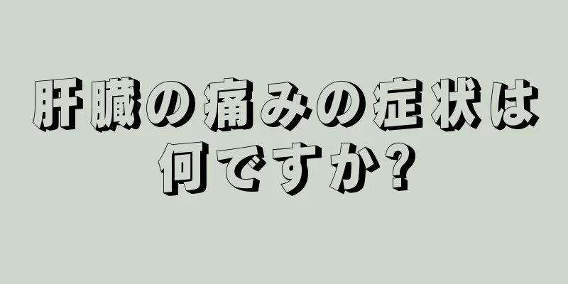 肝臓の痛みの症状は何ですか?