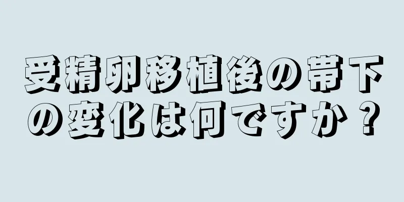 受精卵移植後の帯下の変化は何ですか？