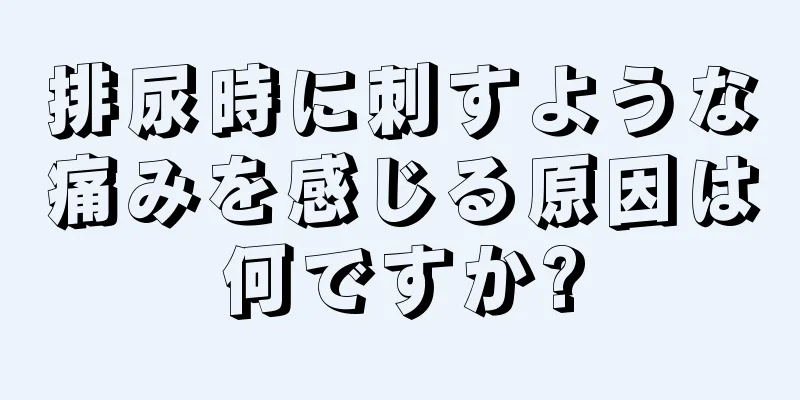 排尿時に刺すような痛みを感じる原因は何ですか?