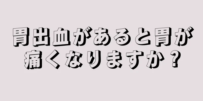 胃出血があると胃が痛くなりますか？