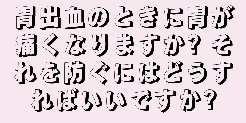 胃出血のときに胃が痛くなりますか? それを防ぐにはどうすればいいですか?