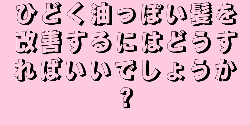 ひどく油っぽい髪を改善するにはどうすればいいでしょうか?