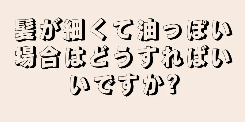 髪が細くて油っぽい場合はどうすればいいですか?