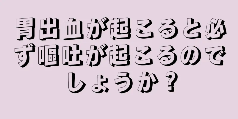 胃出血が起こると必ず嘔吐が起こるのでしょうか？