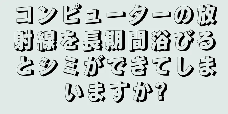 コンピューターの放射線を長期間浴びるとシミができてしまいますか?