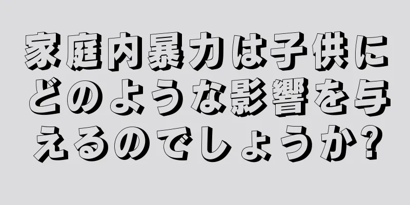 家庭内暴力は子供にどのような影響を与えるのでしょうか?