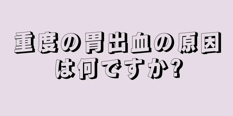 重度の胃出血の原因は何ですか?