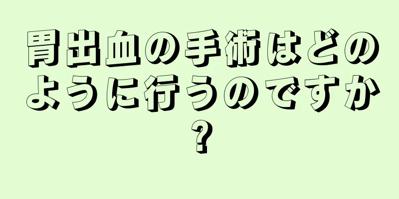 胃出血の手術はどのように行うのですか?