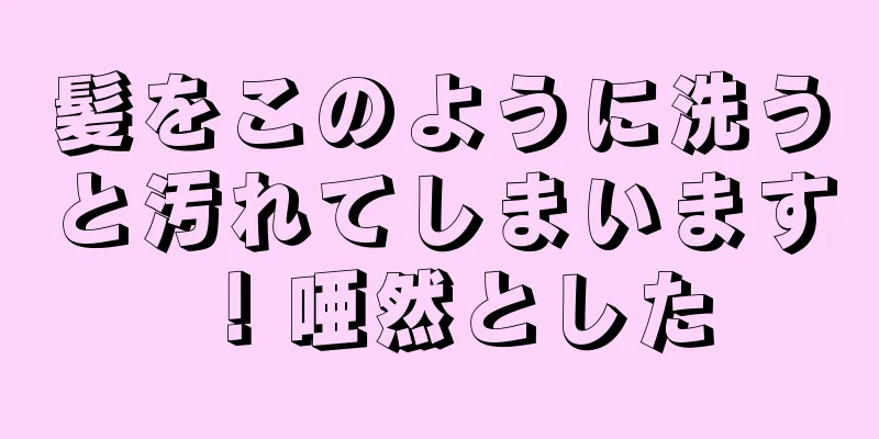 髪をこのように洗うと汚れてしまいます！唖然とした