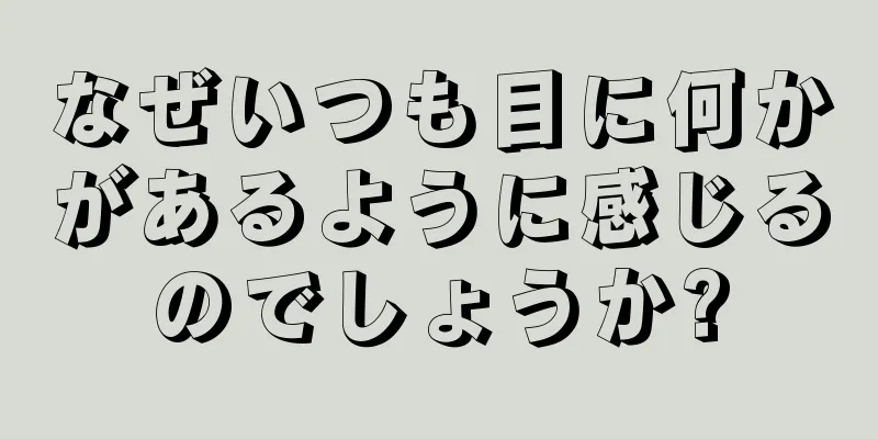 なぜいつも目に何かがあるように感じるのでしょうか?