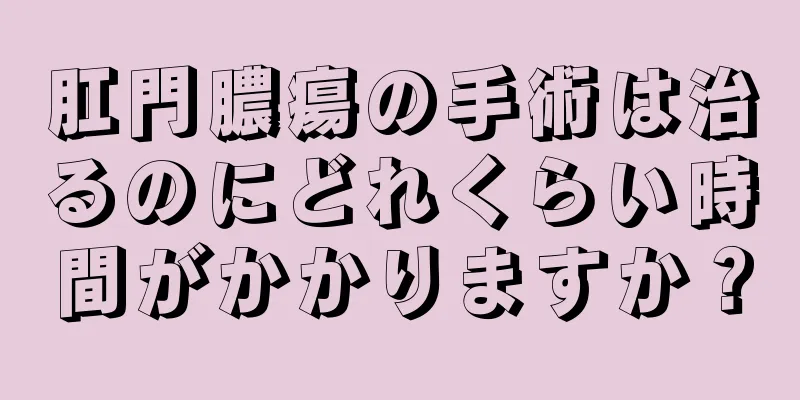 肛門膿瘍の手術は治るのにどれくらい時間がかかりますか？