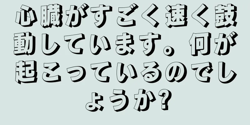 心臓がすごく速く鼓動しています。何が起こっているのでしょうか?