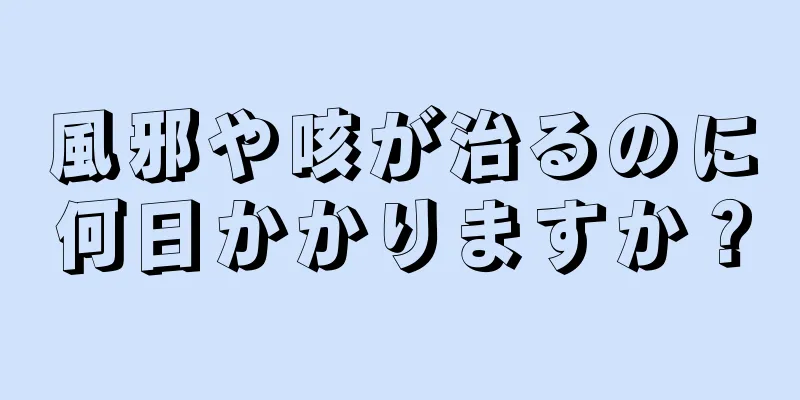 風邪や咳が治るのに何日かかりますか？