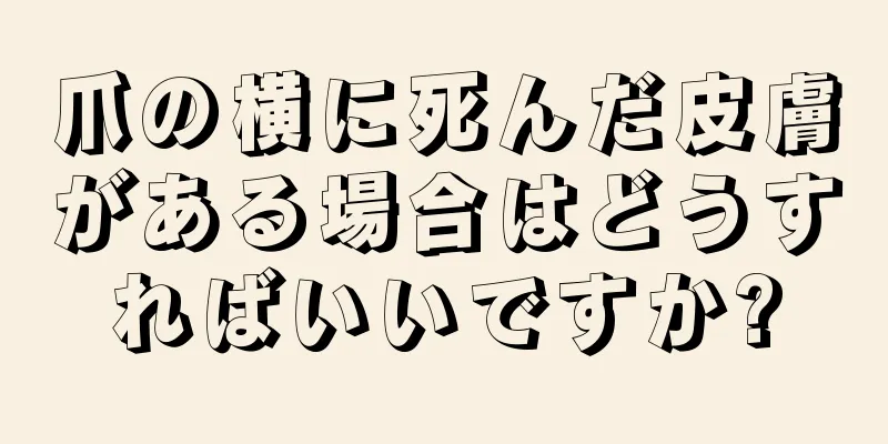 爪の横に死んだ皮膚がある場合はどうすればいいですか?