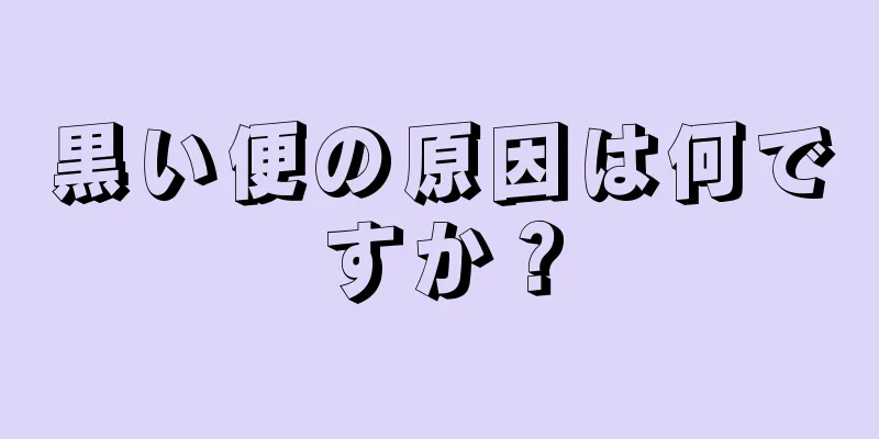 黒い便の原因は何ですか？