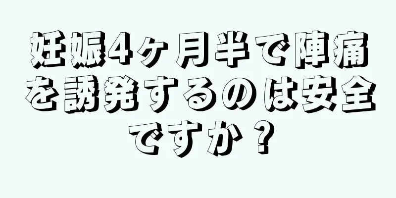 妊娠4ヶ月半で陣痛を誘発するのは安全ですか？