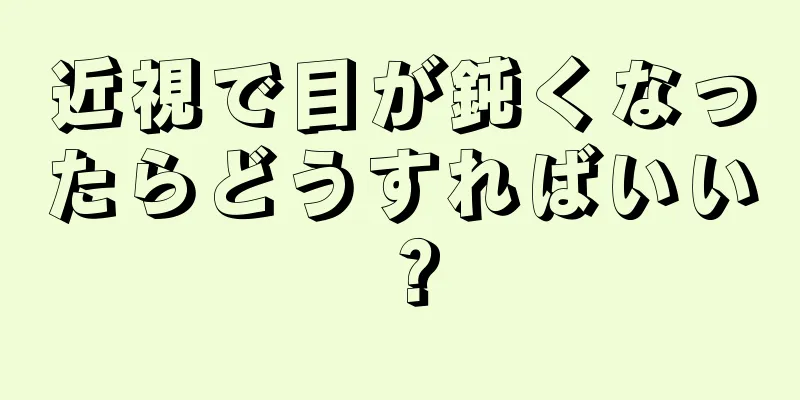 近視で目が鈍くなったらどうすればいい？