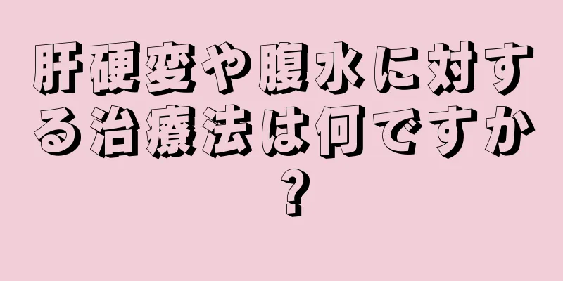 肝硬変や腹水に対する治療法は何ですか？