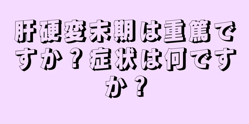 肝硬変末期は重篤ですか？症状は何ですか？