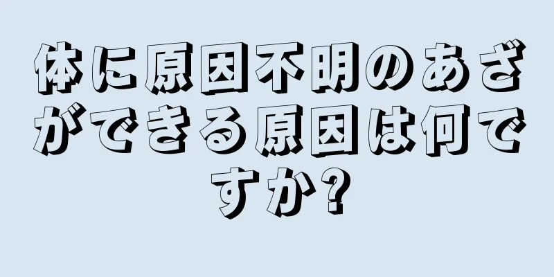 体に原因不明のあざができる原因は何ですか?