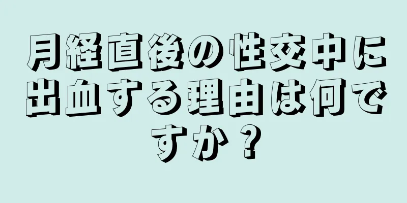 月経直後の性交中に出血する理由は何ですか？