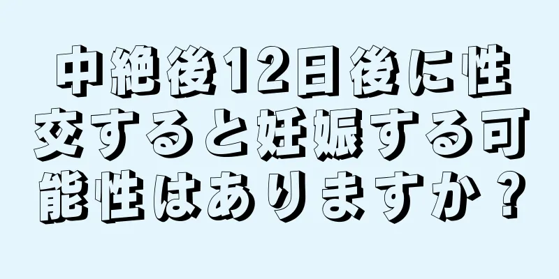 中絶後12日後に性交すると妊娠する可能性はありますか？