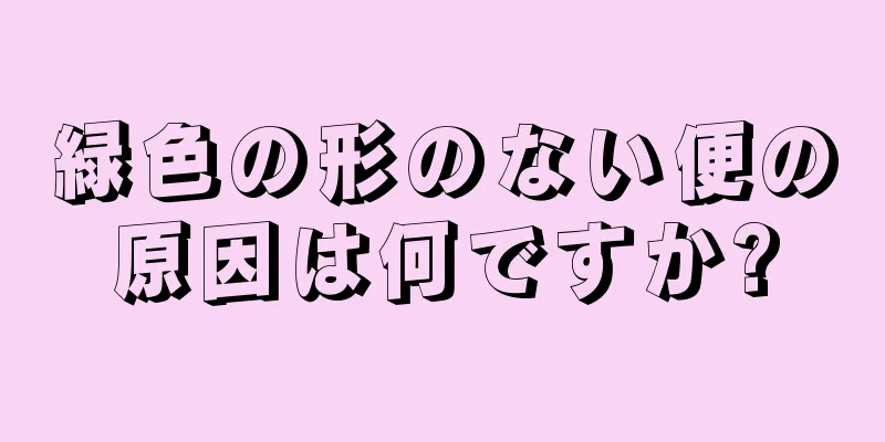 緑色の形のない便の原因は何ですか?