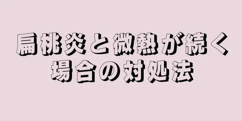 扁桃炎と微熱が続く場合の対処法