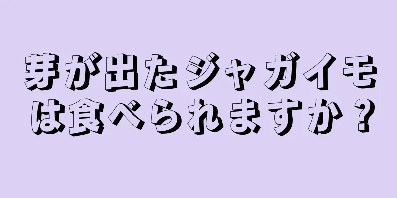 芽が出たジャガイモは食べられますか？