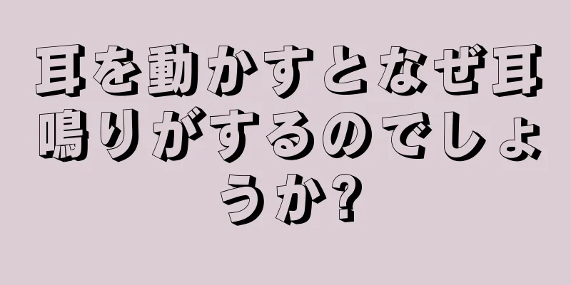 耳を動かすとなぜ耳鳴りがするのでしょうか?