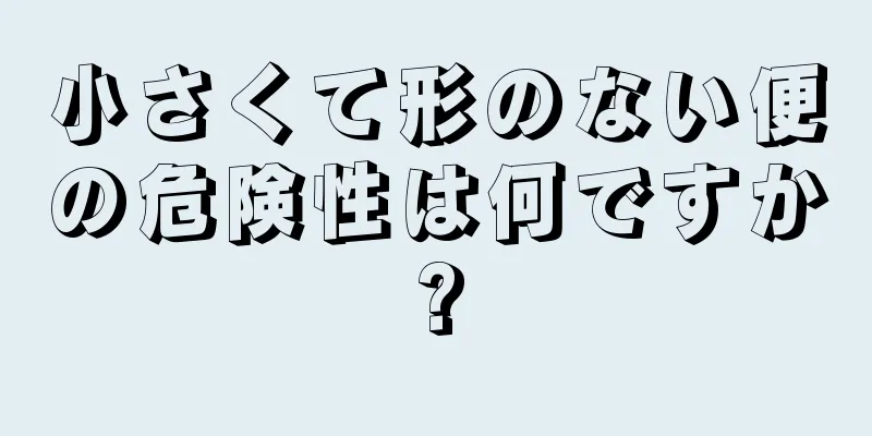 小さくて形のない便の危険性は何ですか?