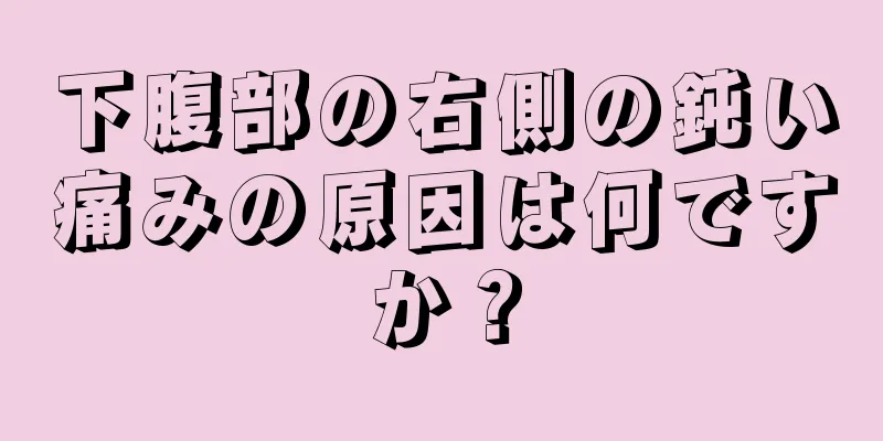 下腹部の右側の鈍い痛みの原因は何ですか？