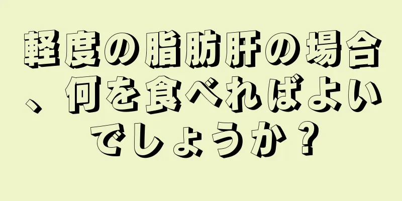 軽度の脂肪肝の場合、何を食べればよいでしょうか？