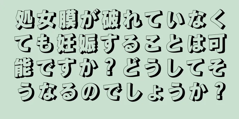 処女膜が破れていなくても妊娠することは可能ですか？どうしてそうなるのでしょうか？