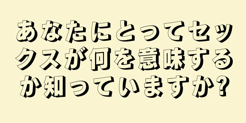 あなたにとってセックスが何を意味するか知っていますか?