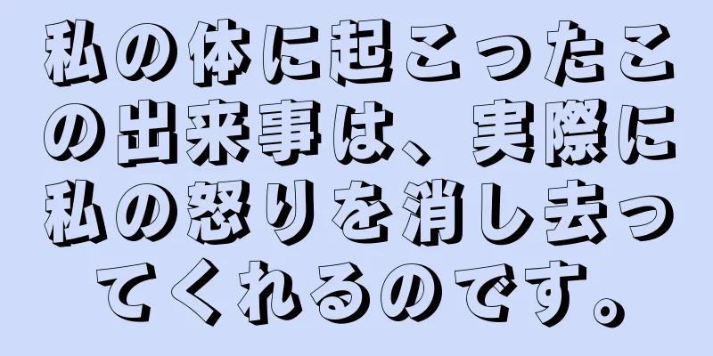 私の体に起こったこの出来事は、実際に私の怒りを消し去ってくれるのです。