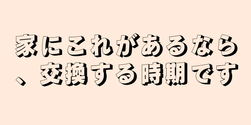 家にこれがあるなら、交換する時期です