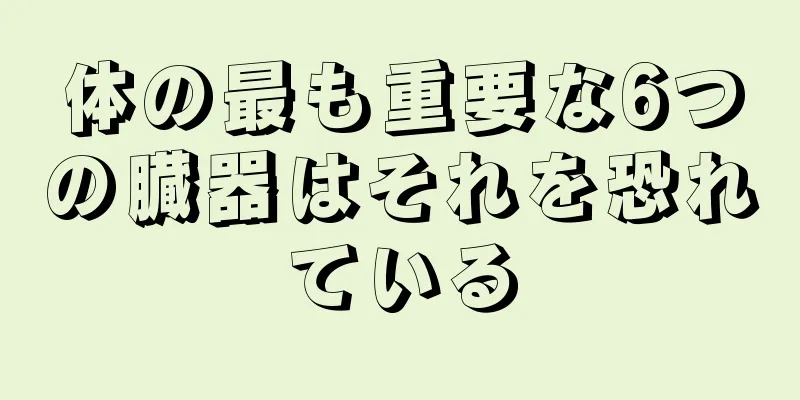 体の最も重要な6つの臓器はそれを恐れている