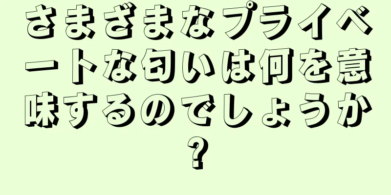 さまざまなプライベートな匂いは何を意味するのでしょうか?