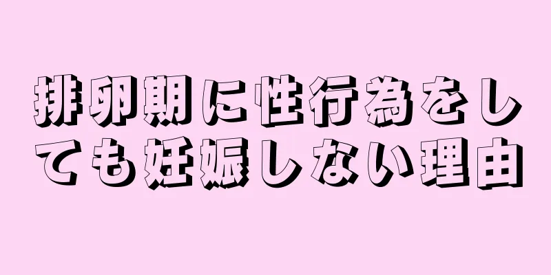 排卵期に性行為をしても妊娠しない理由