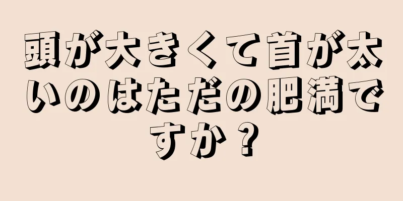 頭が大きくて首が太いのはただの肥満ですか？