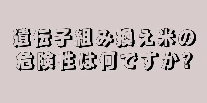 遺伝子組み換え米の危険性は何ですか?