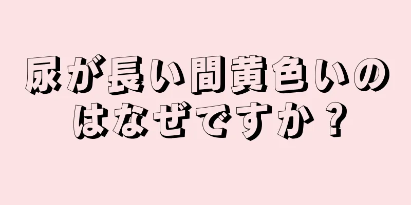 尿が長い間黄色いのはなぜですか？