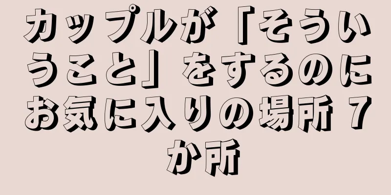 カップルが「そういうこと」をするのにお気に入りの場所 7 か所