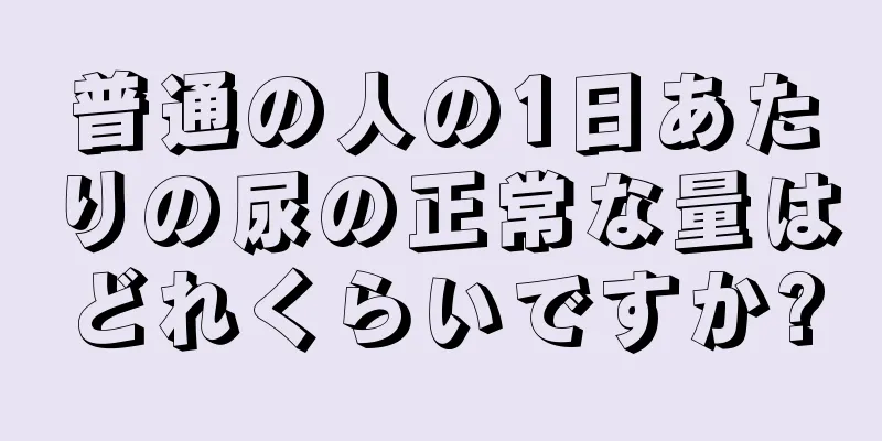 普通の人の1日あたりの尿の正常な量はどれくらいですか?