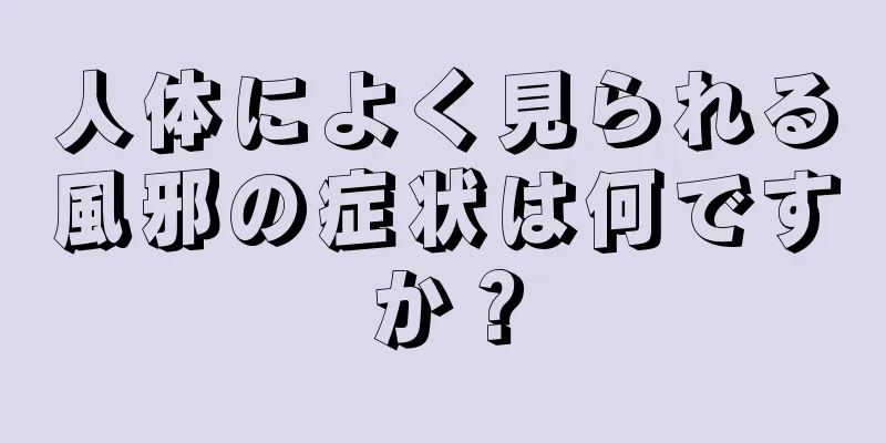 人体によく見られる風邪の症状は何ですか？